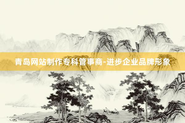 青岛网站制作专科管事商-进步企业品牌形象
