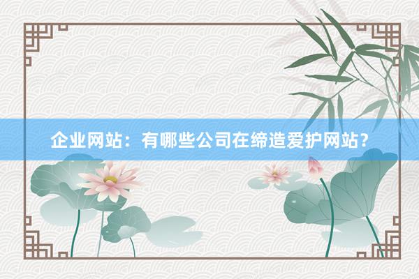 企业网站：有哪些公司在缔造爱护网站？