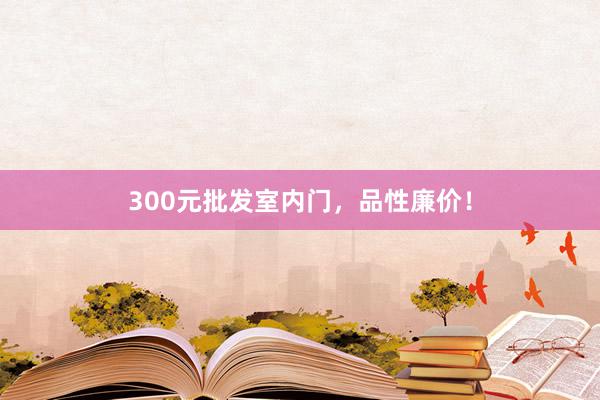 300元批发室内门，品性廉价！