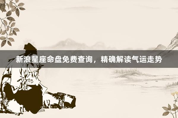 新浪星座命盘免费查询，精确解读气运走势