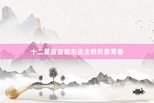 十二星座古装东谈主物形象筹备